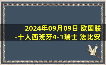 2024年09月09日 欧国联-十人西班牙4-1瑞士 法比安双响何塞卢传射勒诺尔芒染红